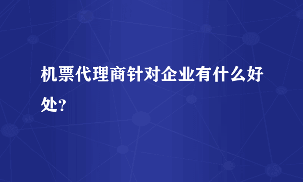 机票代理商针对企业有什么好处？