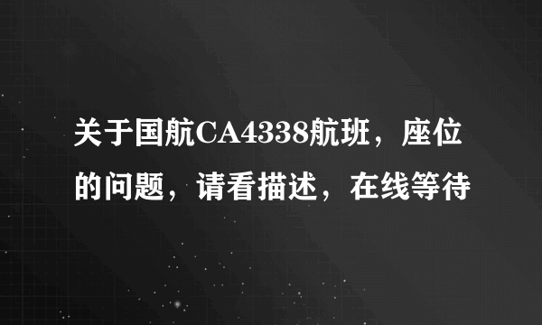 关于国航CA4338航班，座位的问题，请看描述，在线等待