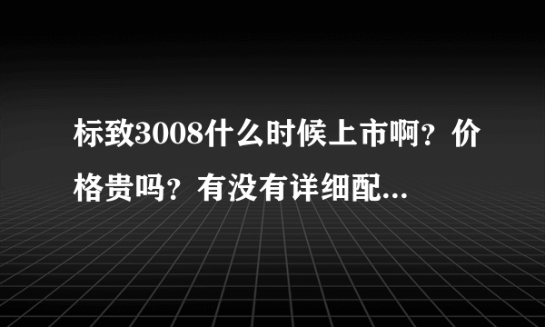 标致3008什么时候上市啊？价格贵吗？有没有详细配置参数？