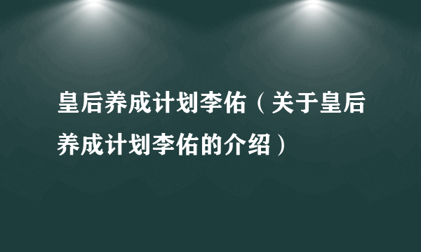 皇后养成计划李佑（关于皇后养成计划李佑的介绍）