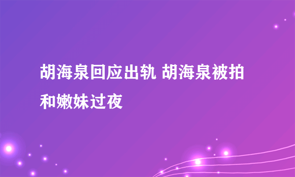 胡海泉回应出轨 胡海泉被拍和嫩妹过夜