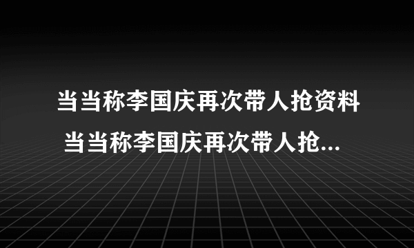 当当称李国庆再次带人抢资料 当当称李国庆再次带人抢资料是怎么回事？_飞外经验