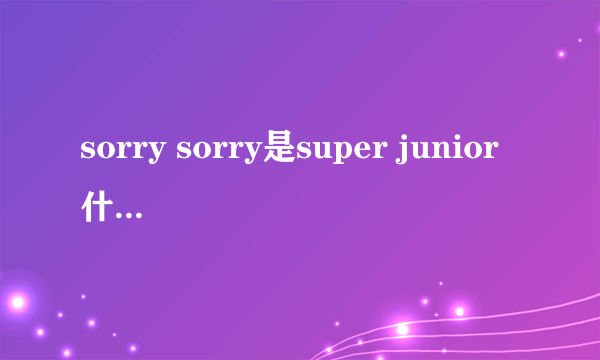 sorry sorry是super junior什么时候的作品？还有现在每个人的分工是什么？