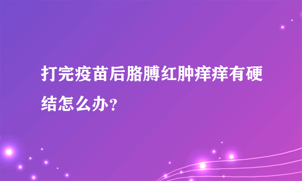 打完疫苗后胳膊红肿痒痒有硬结怎么办？