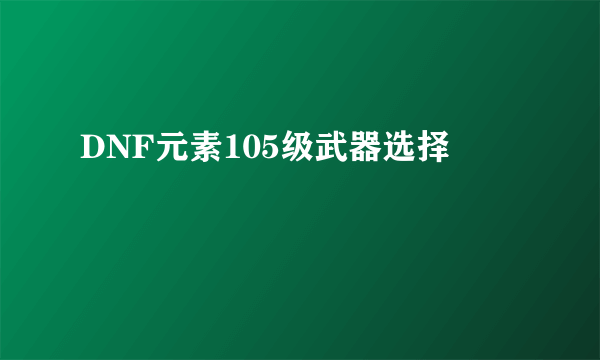 DNF元素105级武器选择