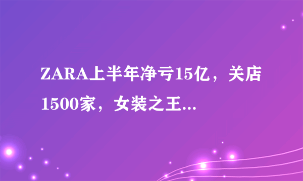 ZARA上半年净亏15亿，关店1500家，女装之王ZARA这是怎么了？