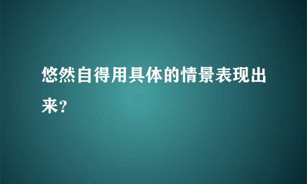 悠然自得用具体的情景表现出来？