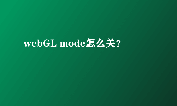 webGL mode怎么关？