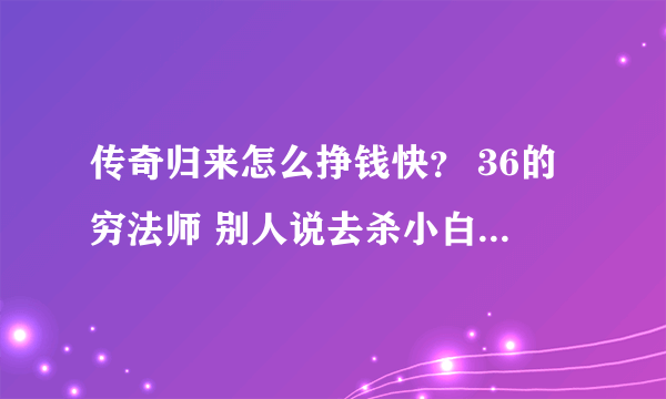 传奇归来怎么挣钱快？ 36的穷法师 别人说去杀小白 我去了3次都死在了路上 挖矿太折磨人了