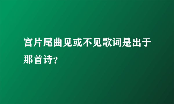 宫片尾曲见或不见歌词是出于那首诗？