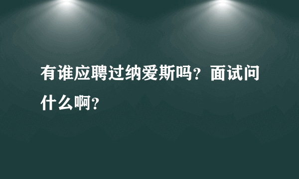 有谁应聘过纳爱斯吗？面试问什么啊？