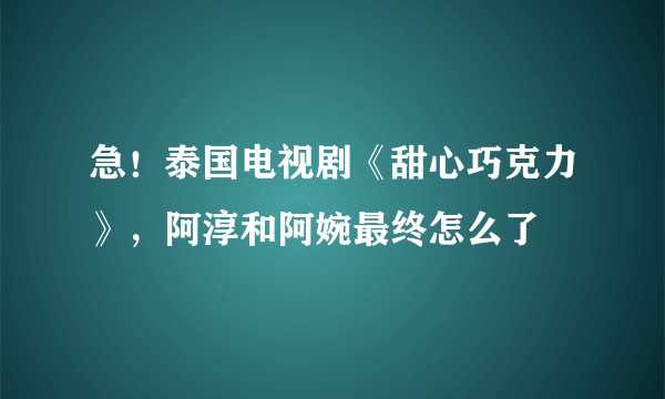 急！泰国电视剧《甜心巧克力》，阿淳和阿婉最终怎么了