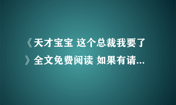 《天才宝宝 这个总裁我要了》全文免费阅读 如果有请发到xiaxianyue693@sina cn一份，谢谢