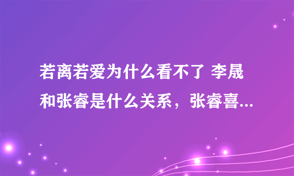 若离若爱为什么看不了 李晟和张睿是什么关系，张睿喜欢李晟吗