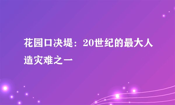 花园口决堤：20世纪的最大人造灾难之一