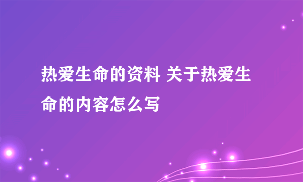 热爱生命的资料 关于热爱生命的内容怎么写