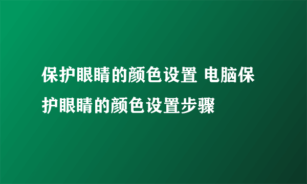 保护眼睛的颜色设置 电脑保护眼睛的颜色设置步骤