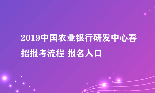 2019中国农业银行研发中心春招报考流程 报名入口