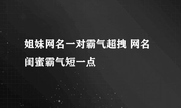 姐妹网名一对霸气超拽 网名闺蜜霸气短一点