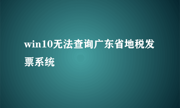 win10无法查询广东省地税发票系统