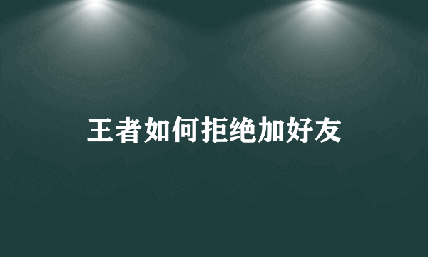 王者如何拒绝加好友