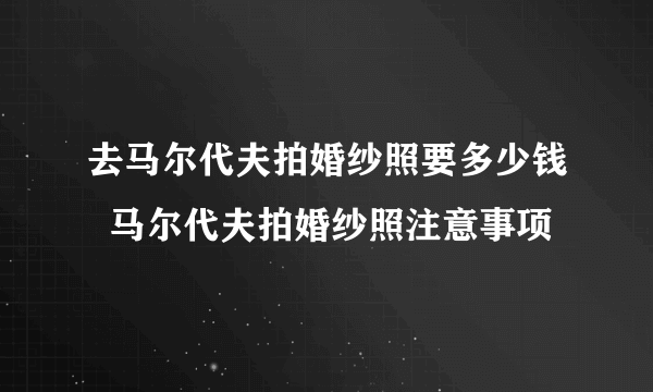 去马尔代夫拍婚纱照要多少钱  马尔代夫拍婚纱照注意事项