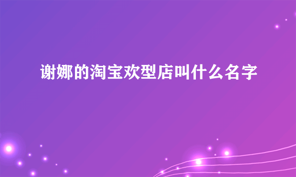 谢娜的淘宝欢型店叫什么名字