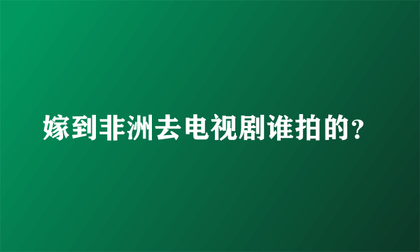 嫁到非洲去电视剧谁拍的？