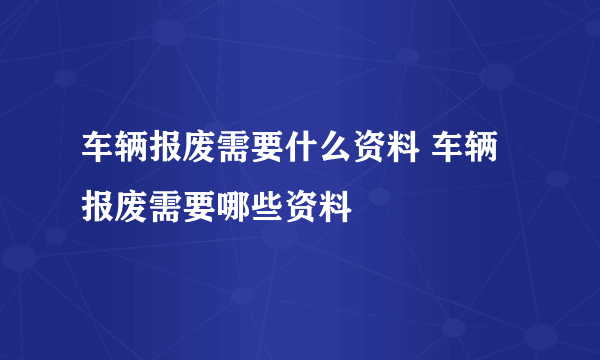 车辆报废需要什么资料 车辆报废需要哪些资料