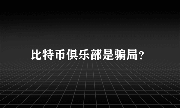 比特币俱乐部是骗局？