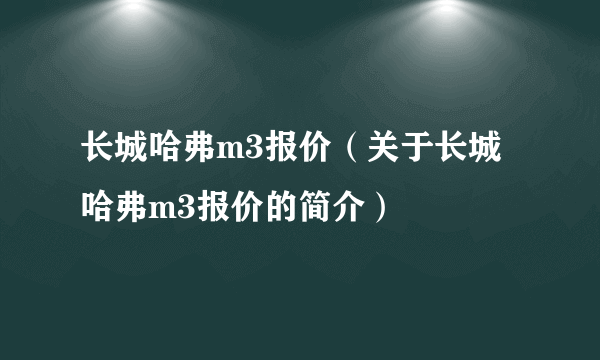 长城哈弗m3报价（关于长城哈弗m3报价的简介）