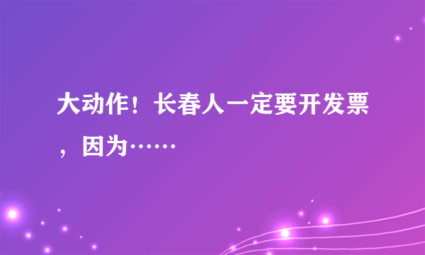 大动作！长春人一定要开发票，因为……