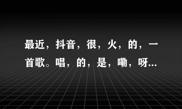 最近，抖音，很，火，的，一首歌。唱，的，是，嘞，呀，路亚，累，呀，什么，的。这歌，叫啥？