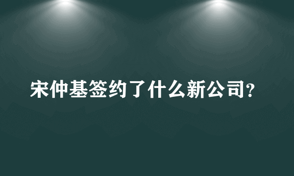 宋仲基签约了什么新公司？