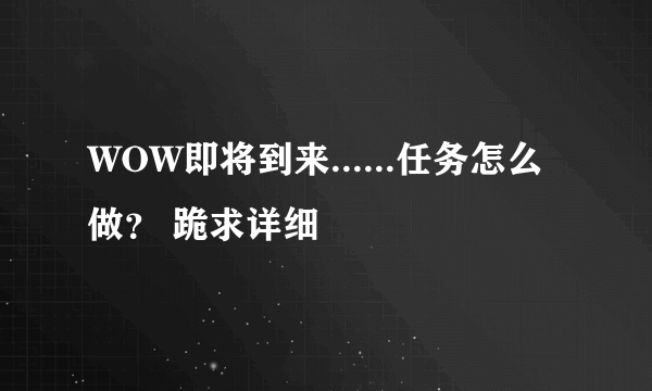 WOW即将到来......任务怎么做？ 跪求详细