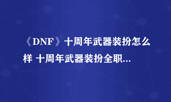 《DNF》十周年武器装扮怎么样 十周年武器装扮全职业外观介绍