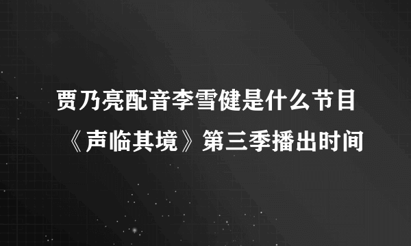 贾乃亮配音李雪健是什么节目 《声临其境》第三季播出时间