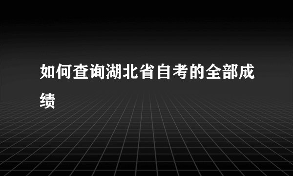 如何查询湖北省自考的全部成绩