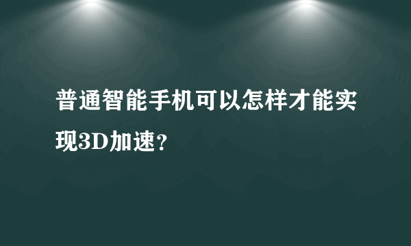 普通智能手机可以怎样才能实现3D加速？