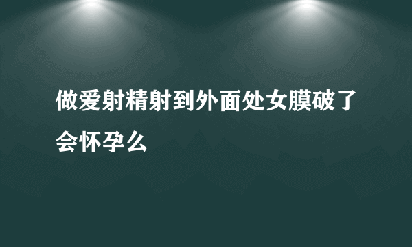 做爱射精射到外面处女膜破了会怀孕么