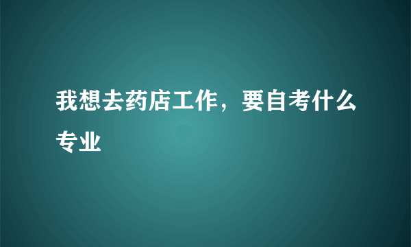 我想去药店工作，要自考什么专业