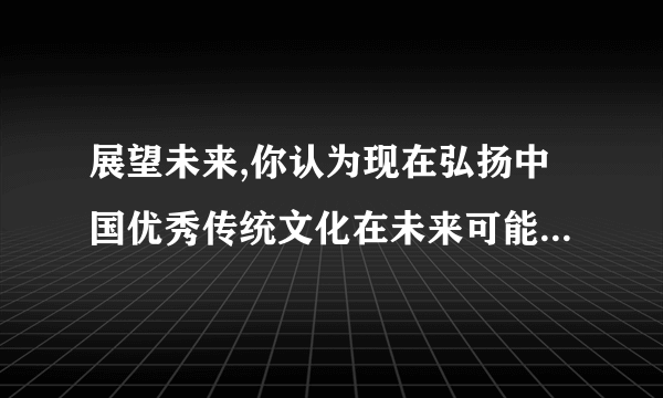 展望未来,你认为现在弘扬中国优秀传统文化在未来可能会取得什么样的效果,选取一个文言小故事说明