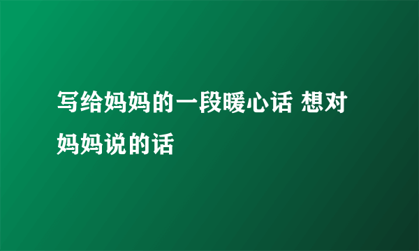 写给妈妈的一段暖心话 想对妈妈说的话