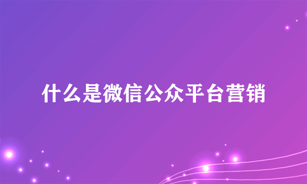 什么是微信公众平台营销