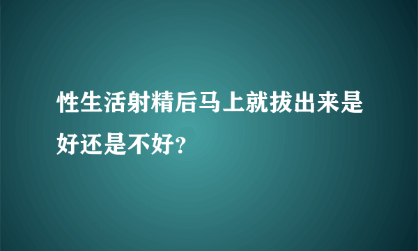 性生活射精后马上就拔出来是好还是不好？