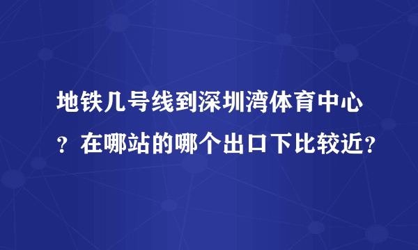 地铁几号线到深圳湾体育中心？在哪站的哪个出口下比较近？