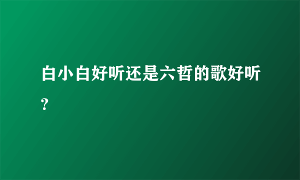 白小白好听还是六哲的歌好听？