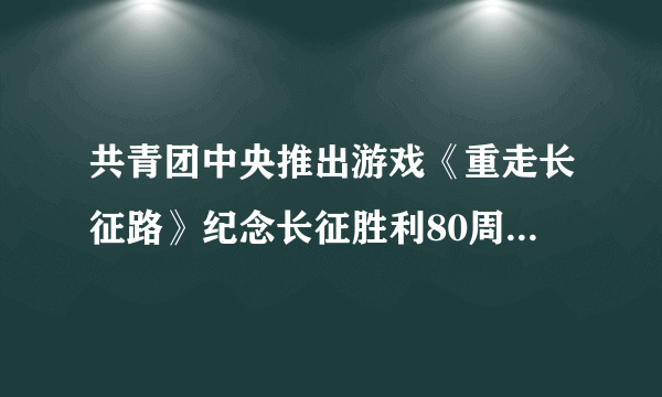 共青团中央推出游戏《重走长征路》纪念长征胜利80周年 结局多达50种