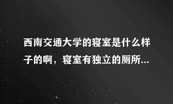 西南交通大学的寝室是什么样子的啊，寝室有独立的厕所吗？能附图吗？十分感谢，追加悬赏的！