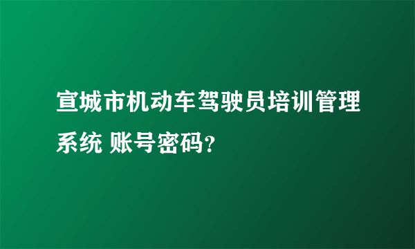 宣城市机动车驾驶员培训管理系统 账号密码？